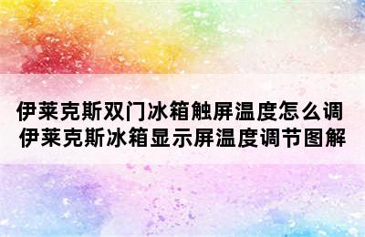 伊莱克斯双门冰箱触屏温度怎么调 伊莱克斯冰箱显示屏温度调节图解